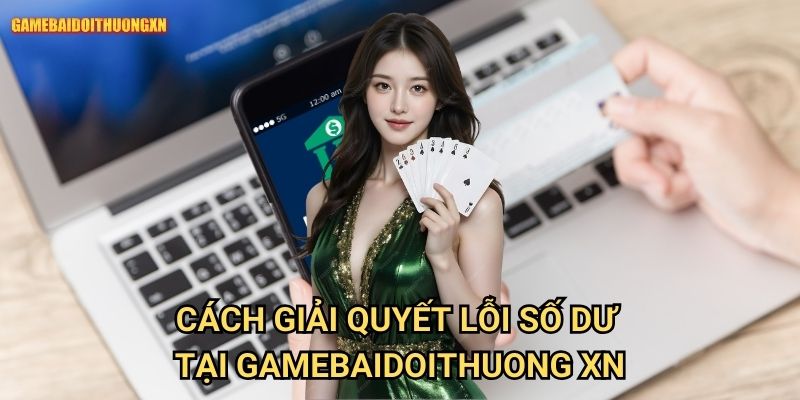 Nạp tiền nhưng bị trừ sai số dư gamebaidoithuong xn - Xử lý nhanh chóng 2 Cách giải quyết lỗi số dư tại gamebaidoithuong xn